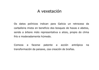 A vexetación

Os datos polínicos indican para Galicia un retroceso da
carballeira mixta en beneficio dos bosques de haxas ...