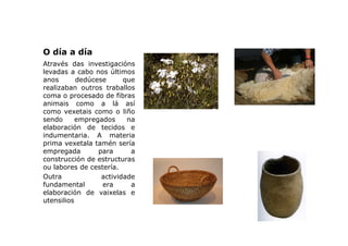 O día a día
Através das investigacións
levadas a cabo nos últimos
anos
dedúcese
que
realizaban outros traballos
coma o pro...