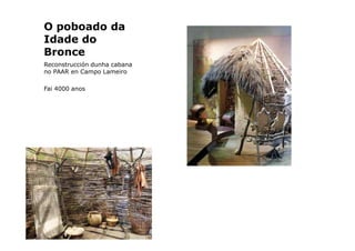 O poboado da
Idade do
Bronce
Reconstrucción dunha cabana
no PAAR en Campo Lameiro
Fai 4000 anos

 
