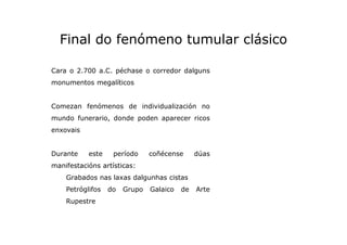 Final do fenómeno tumular clásico
Cara o 2.700 a.C. péchase o corredor dalguns
monumentos megalíticos

Comezan fenómenos d...