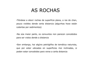 AS ROCHAS
•Téndese a elexir rochas de superficie plana, a ras do chan,
pouco visibles dende certa distancia (algunhas hoxe...