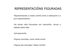 REPRESENTACIÓNS FIGURADAS
•Representacións a medio camiño entre a estilización e o
puro esquematismo

•Os temas máis frecu...