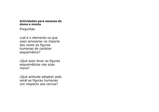 Actividades para escenas de
doma e monta

Preguntas
¿cal é o elemento co que
soen amosarse na maioría
das veces as figuras...