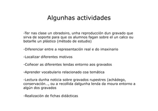 Algunhas actividades
-Ter nas clase un obradoiro, unha reproducción dun gravado que
sirva de soporte para que os alumnos f...