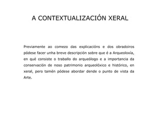A CONTEXTUALIZACIÓN XERAL

Previamente ao comezo das explicacións e dos obradoiros
pódese facer unha breve descripción sob...