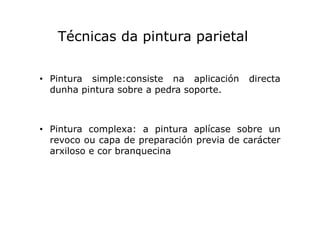 Técnicas da pintura parietal
• Pintura simple:consiste na aplicación
dunha pintura sobre a pedra soporte.

directa

• Pint...