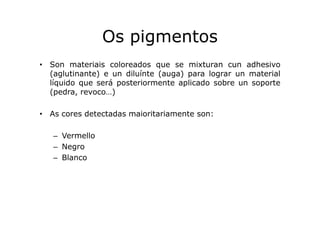 Os pigmentos
• Son materiais coloreados que se mixturan cun adhesivo
(aglutinante) e un diluínte (auga) para lograr un mat...