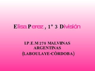 E lisa  P erez  , 1º 3 D ivisión   I.P.E.M   278 MALVIINAS ARGENTINAS (LABOULAYE-CÒRDOBA) 