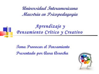 Universidad Interamericana  Maestria en Psicopedagogia     Aprendizaje y  Pensamiento Crítico y Creativo   Tema Provocar el Pensamiento  Presentado por Aura Arrocha  