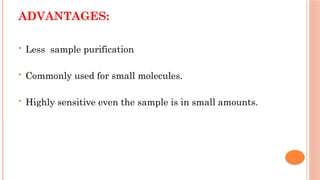 ADVANTAGES:
 Less sample purification
 Commonly used for small molecules.
 Highly sensitive even the sample is in small amounts.
 