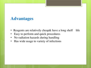 Advantages 
• Reagents are relatively cheap& have a long shelf life 
• Easy to perform and quick procedures 
• No radiation hazards during handling 
• Has wide usage to variety of infections 
 