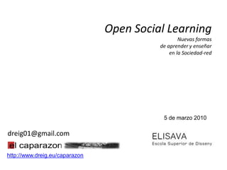 Open Social Learning
                                                  Nuevas formas
                                          de aprender y enseñar
                                              en la Sociedad-red




                                           5 de marzo 2010

dreig01@gmail.com

http://www.dreig.eu/caparazon
 