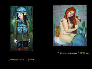 “ Огнена красавица ” 50/40 см.
„ Модерни войни “ 70/40 см.
 