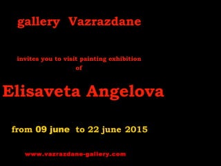gallery Vazrazdane
invites you to visit painting exhibition
of
Elisaveta Angelova
from 09 june to 22 june 2015
www.vazrazdane-gallery.com