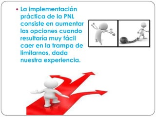  La implementación
práctica de la PNL
consiste en aumentar
las opciones cuando
resultaría muy fácil
caer en la trampa de
limitarnos, dada
nuestra experiencia.