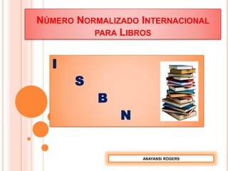 NÚMERO NORMALIZADO INTERNACIONAL
PARA LIBROS
I
S
B
N
ANAYANSI ROGERS
 
