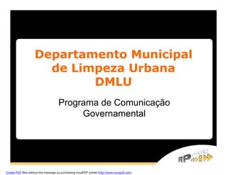 Departamento Municipal
                       de Limpeza Urbana
                             DMLU
                                      Programa de Comunicação
                                           Governamental




Create PDF files without this message by purchasing novaPDF printer (http://www.novapdf.com)
 