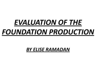 EVALUATION OF THE
FOUNDATION PRODUCTION
BY ELISE RAMADAN
 