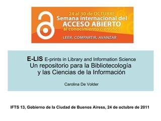 E-LIS  E-prints in Library and Information Science Un repositorio para la Bibliotecología  y las Ciencias de la Información Carolina De Volder IFTS 13, Gobierno de la Ciudad de Buenos Airess, 24 de octubre de 2011 