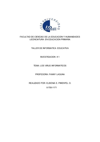 FACULTAD DE CIENCIAS DE LA EDUCACION Y HUMANIDADES
LICENCIATURA EN EDUCACION PRIMARIA
TALLER DE INFORMATICA EDUCATIVA
INVESTIGACION # 1
TEMA: LOS VIRUS INFORMATICOS
PROFESORA: FANNY LAGUNA
REALIZADO POR: ELISENIA E. PIMENTEL O.
6-708-1171
 