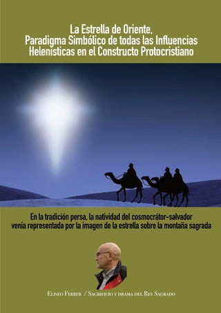 Eliseo Ferrer / Sacrificio y drama del Rey Sagrado
La Estrella de Oriente,
Paradigma Simbólico de todas las Influencias
Helenísticas en el Constructo Protocristiano
En la tradición persa, la natividad del cosmocrátor-salvador
venía representada por la imagen de la estrella sobre la montaña sagrada
 