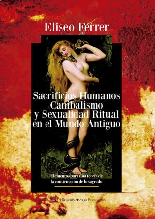 Eliseo Ferrer
Sacrificios Humanos
Canibalismo
y Sexualidad Ritual
en el Mundo Antiguo
Ciencia y Religión HStar Publishers
Elementos para una teoría de
la construcción de lo sagrado
 