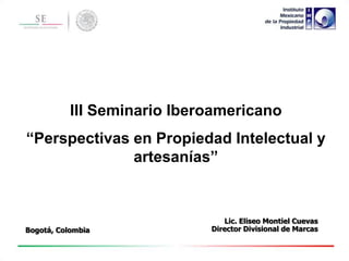 III Seminario Iberoamericano

“Perspectivas en Propiedad Intelectual y
artesanías”

Bogotá, Colombia

Lic. Eliseo Montiel Cuevas
Director Divisional de Marcas

 