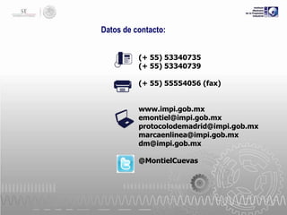 Datos de contacto:
(+ 55) 53340735
(+ 55) 53340739
(+ 55) 55554056 (fax)

www.impi.gob.mx
emontiel@impi.gob.mx
protocolodemadrid@impi.gob.mx
marcaenlinea@impi.gob.mx
dm@impi.gob.mx
@MontielCuevas

 