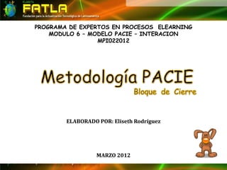 PROGRAMA DE EXPERTOS EN PROCESOS ELEARNING
    MODULO 6 – MODELO PACIE – INTERACION
                 MPI022012




        ELABORADO POR: Eliseth Rodríguez




                  MARZO 2012
 