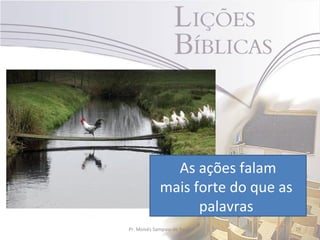 As ações falam
             mais forte do que as
                   palavras
Pr. Moisés Sampaio de Paula         29
 
