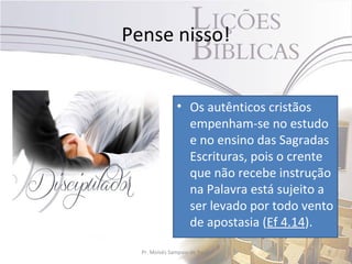 Pense nisso!


               • Os autênticos cristãos
                 empenham-se no estudo
                 e no ensino das Sagradas
                 Escrituras, pois o crente
                 que não recebe instrução
                 na Palavra está sujeito a
                 ser levado por todo vento
                 de apostasia (Ef 4.14).

  Pr. Moisés Sampaio de Paula            9
 