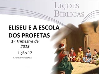 ELISEU E A ESCOLA
DOS PROFETAS
1º Trimestre de
      2013
    Lição 12
 Pr. Moisés Sampaio de Paula




                               1
 