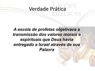 Verdade Prática


 A escola de profetas objetivava a
transmissão dos valores morais e
    espirituais que Deus havia
 entregado a Israel através de sua
              Palavra
 