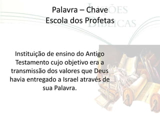 Palavra – Chave
            Escola dos Profetas


  Instituição de ensino do Antigo
  Testamento cujo objetivo era a
transmissão dos valores que Deus
havia entregado a Israel através de
            sua Palavra.
 