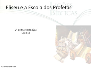 Eliseu e a Escola dos Profetas


                     24 de Março de 2013
                           Lição 12




Pb. Daniel Viana M Lima
 
