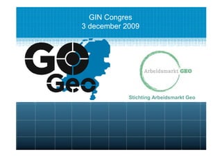 GIN Congres
3 december 2009




            Stichting Arbeidsmarkt Geo
 