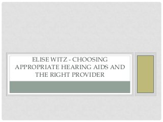 ELISE WITZ - CHOOSING
APPROPRIATE HEARING AIDS AND
THE RIGHT PROVIDER
 