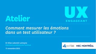 Comment mesurer les émotions
dans un test utilisateur ?
UXEng age antAtelier
Dr Elise Labonté-Lemoyne
Chercheure postdoctorale Tech3Lab
11 novembre 2015
 