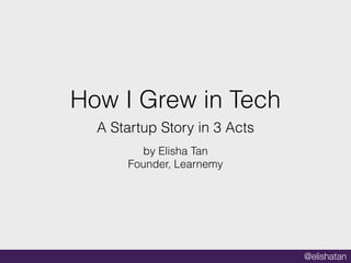 @elishatan
How I Grew in Tech
A Startup Story in 3 Acts
by Elisha Tan
Founder, Learnemy
 
