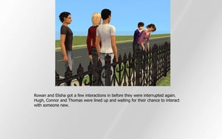 Rowan and Elisha got a few interactions in before they were interrupted again.
Hugh, Connor and Thomas were lined up and waiting for their chance to interact
with someone new.
 