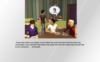 Those that hadn't yet spoken to her asked the ones that had what the deal was.
Universally it was declared that Elisha was quite hot and that maybe they should talk
to her sometime . . .eventually.
 