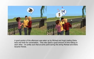 A good portion of the afternoon was eaten up by Micheal and Hugh trading Elisha
back and forth for conversation. They also spent a good amount of time talking to
each other. I'm pretty sure that at some point during this string Micheal and Elisha
became friends.
 