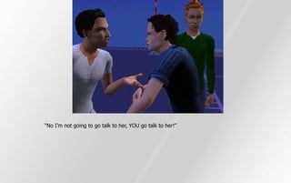 “No I'm not going to go talk to her, YOU go talk to her!”
 