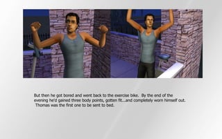 But then he got bored and went back to the exercise bike. By the end of the
evening he'd gained three body points, gotten fit...and completely worn himself out.
 Thomas was the first one to be sent to bed.
 
