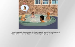 The primary topic of conversation in the primary tub seemed to revolve around
'Elisha is hot' . However there were other things brought up as well.
 