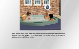 Amin tried to inject some reality into the situation by explaining that Elisha spends
way too much time working. The conversation then developed into a discussion of
goals, dreams and lifetime wants.
 