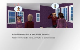 And so Elisha asked him if he really did think she was hot.

Hot and yummy was the answer, yummy like an icecream sundae.
 