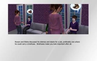 Rowan and Elisha discussed his distress and desire for a job, preferably one where
he could carry a briefcase. Briefcases make you look important after all.
 