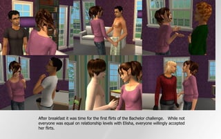 After breakfast it was time for the first flirts of the Bachelor challenge. While not
everyone was equal on relationship levels with Elisha, everyone willingly accepted
her flirts.
 