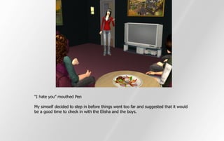 “I hate you” mouthed Pen

My simself decided to step in before things went too far and suggested that it would
be a good time to check in with the Elisha and the boys.
 